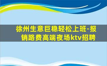 徐州生意巨稳轻松上班-报销路费高端夜场ktv招聘